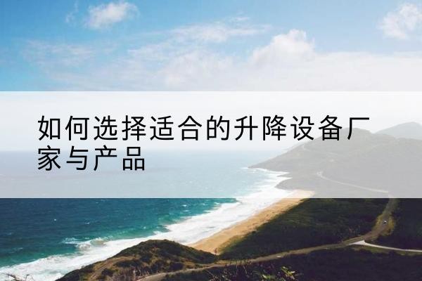 沙河电动升降平台厂家-如何选择适合的升降设备厂家与产品