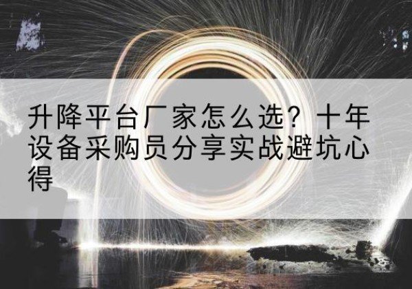 沙河升降平台厂家-怎么选？十年设备采购员分享实战避坑心得