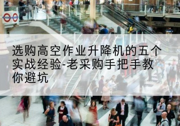 沙河高空作业升降机厂家-选购高空作业升降机的五个实战经验-老采购手把手教你避坑