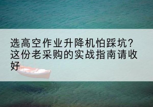 沙河高空作业升降机厂家推荐-选高空作业升降机怕踩坑？这份老采购的实战指南请收好