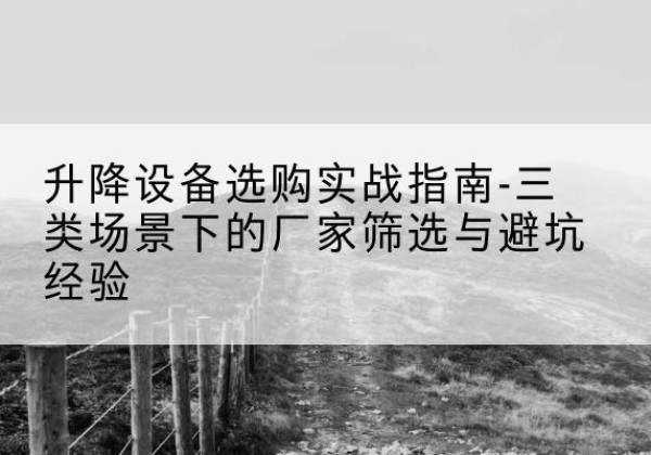 沙河移动式升降机厂家推荐-升降设备选购实战指南-三类场景下的厂家筛选与避坑经验