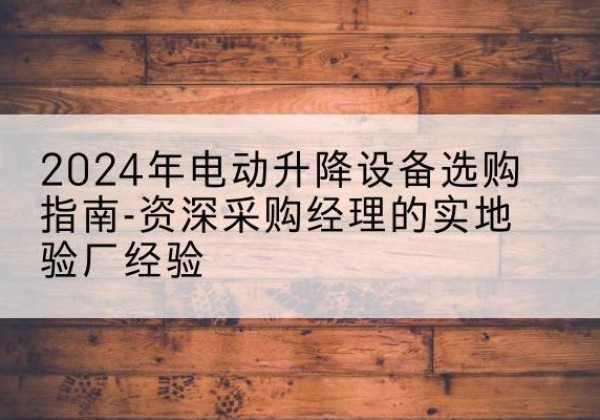 沙河电动剪叉升降平台厂家-2024年电动升降设备选购指南-资深采购经理的实地验厂经验