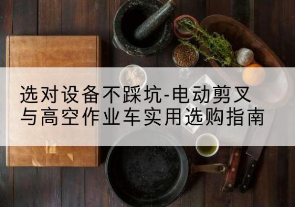 沙河电动剪叉升降平台怎么选-选对设备不踩坑-电动剪叉与高空作业车实用选购指南