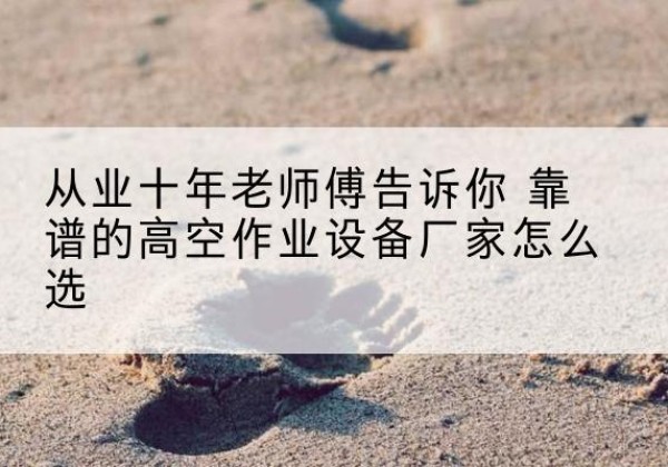 沙河高空作业升降机厂家推荐-从业十年老师傅告诉你 靠谱的高空作业设备厂家怎么选