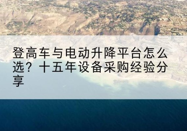 沙河登高车厂家厂家-登高车与电动升降平台怎么选？十五年设备采购经验分享
