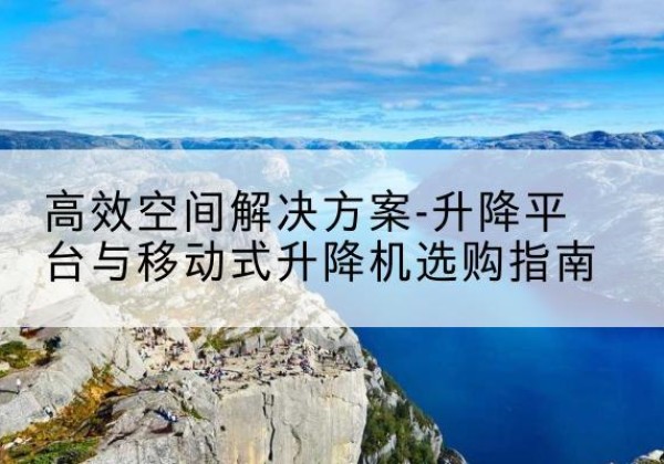 沙河升降平台厂家-*空间解决方案-升降平台与移动式升降机选购指南