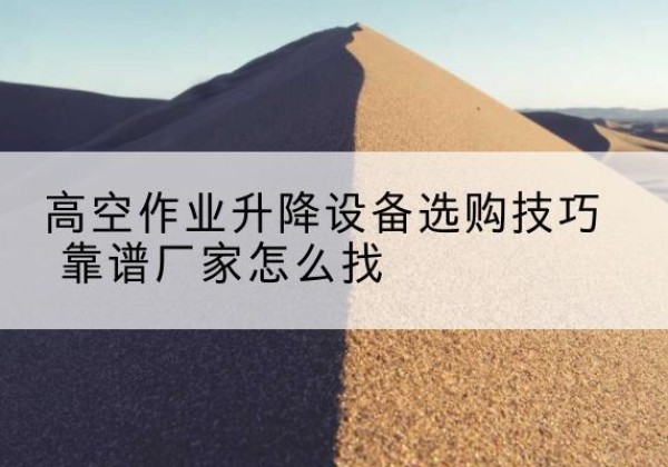 沙河电动升降平台厂家推荐-高空作业升降设备选购技巧 靠谱厂家怎么找