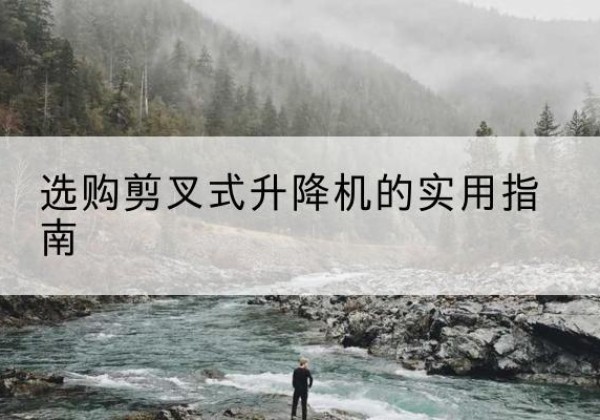 沙河剪叉式升降机怎么选-选购剪叉式升降机的实用指南