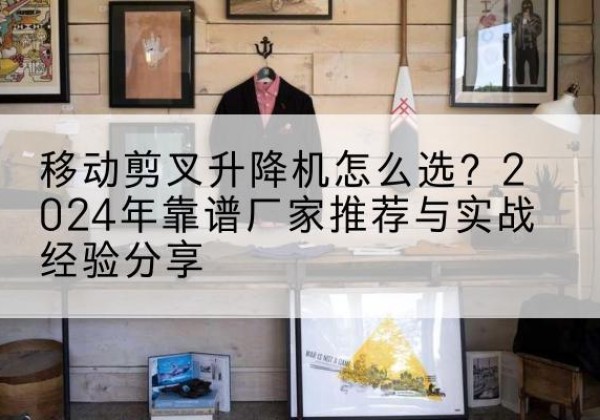 沙河升降平台厂家推荐-移动剪叉升降机怎么选？2024年靠谱厂家推荐与实战经验分享