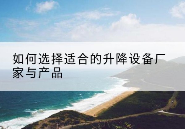沙河电动升降平台厂家-如何选择适合的升降设备厂家与产品
